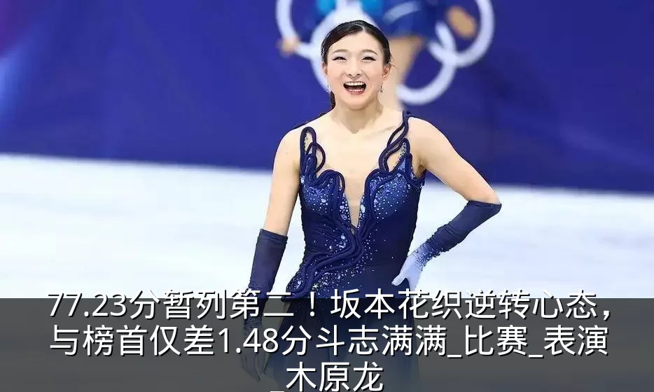 77.23分暂列第二!坂本花织逆转心态,与榜首仅差1.48分斗志满满_比赛_表演_木原龙