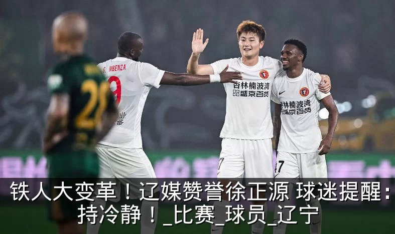 铁人大变革!辽媒赞誉徐正源 球迷提醒:保持冷静!_比赛_球员_辽宁