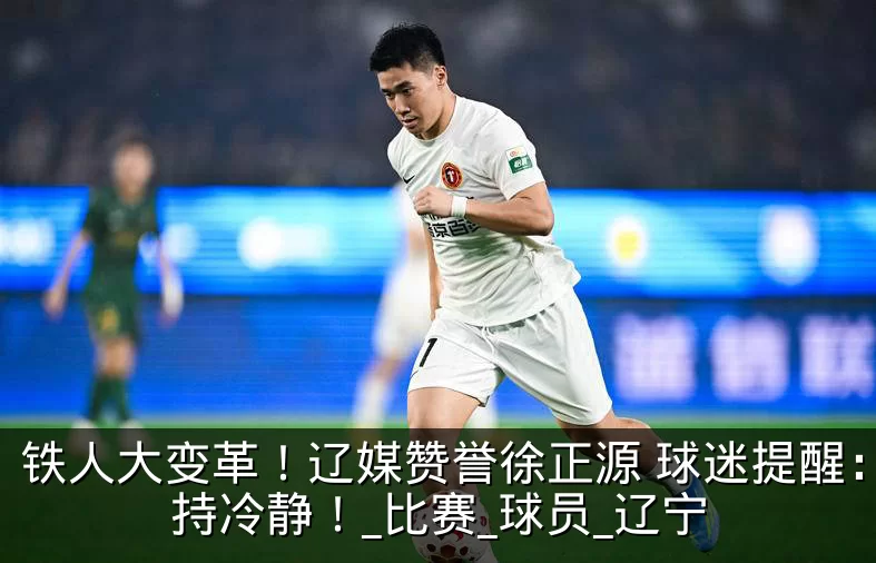 铁人大变革!辽媒赞誉徐正源 球迷提醒:保持冷静!_比赛_球员_辽宁