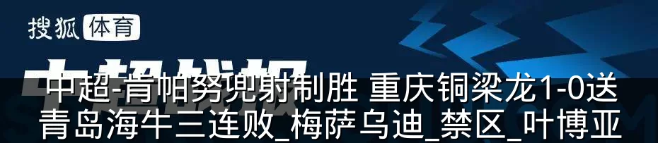 中超-肯帕努兜射制胜 重庆铜梁龙1-0送青岛海牛三连败_梅萨乌迪_禁区_叶博亚