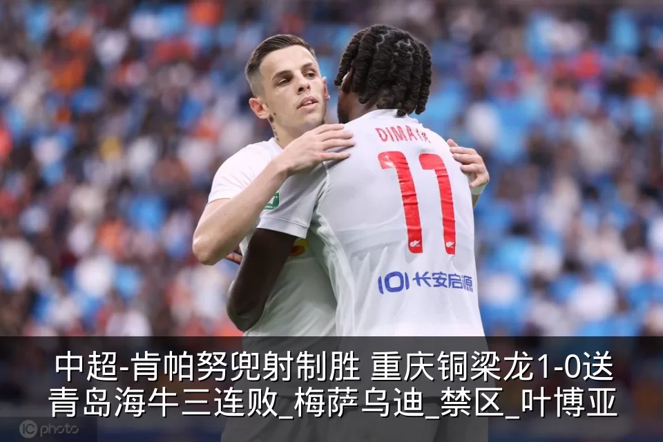中超-肯帕努兜射制胜 重庆铜梁龙1-0送青岛海牛三连败_梅萨乌迪_禁区_叶博亚