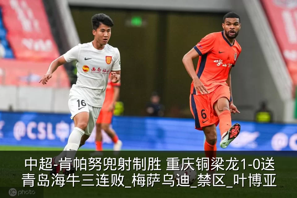 中超-肯帕努兜射制胜 重庆铜梁龙1-0送青岛海牛三连败_梅萨乌迪_禁区_叶博亚