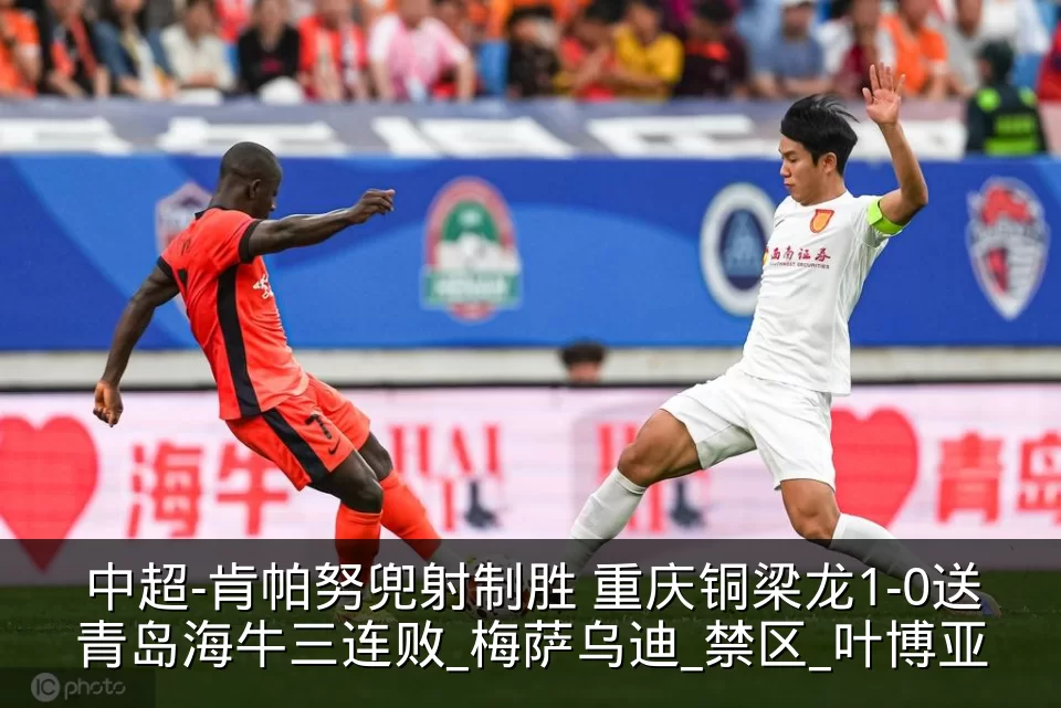 中超-肯帕努兜射制胜 重庆铜梁龙1-0送青岛海牛三连败_梅萨乌迪_禁区_叶博亚